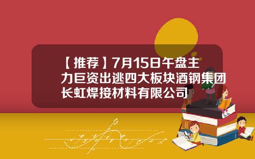 【推荐】7月15日午盘主力巨资出逃四大板块酒钢集团长虹焊接材料有限公司
