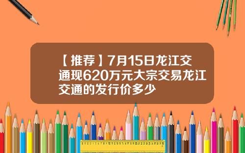 【推荐】7月15日龙江交通现620万元大宗交易龙江交通的发行价多少