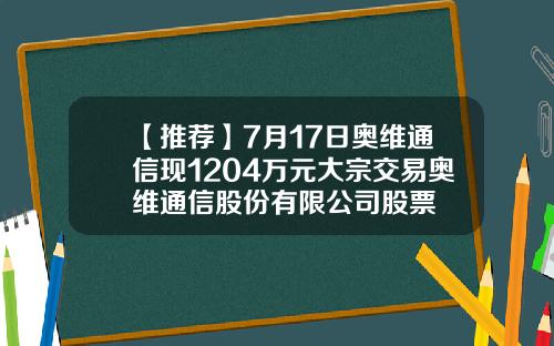 【推荐】7月17日奥维通信现1204万元大宗交易奥维通信股份有限公司股票