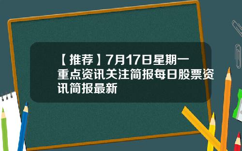 【推荐】7月17日星期一重点资讯关注简报每日股票资讯简报最新