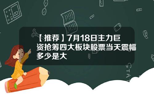 【推荐】7月18日主力巨资抢筹四大板块股票当天震幅多少是大
