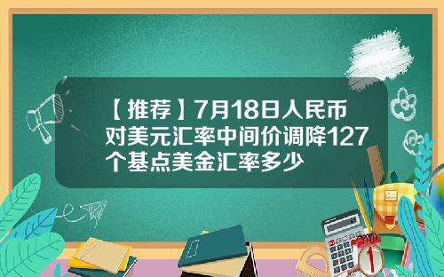 【推荐】7月18日人民币对美元汇率中间价调降127个基点美金汇率多少