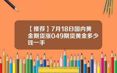 【推荐】7月18日国内黄金期货涨049期货黄金多少钱一手