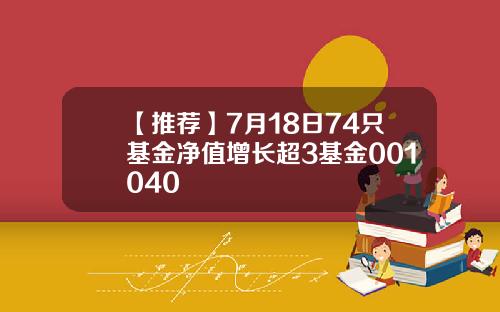 【推荐】7月18日74只基金净值增长超3基金001040