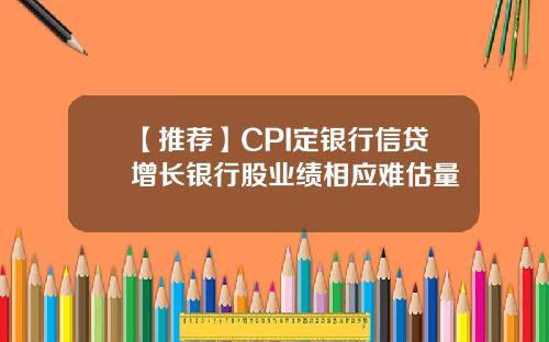 【推荐】CPI定银行信贷增长银行股业绩相应难估量