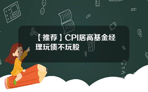 【推荐】CPI居高基金经理玩债不玩股