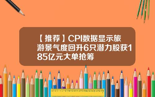 【推荐】CPI数据显示旅游景气度回升6只潜力股获185亿元大单抢筹