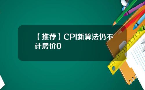 【推荐】CPI新算法仍不计房价0