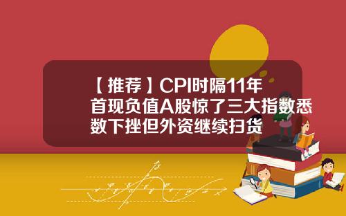 【推荐】CPI时隔11年首现负值A股惊了三大指数悉数下挫但外资继续扫货