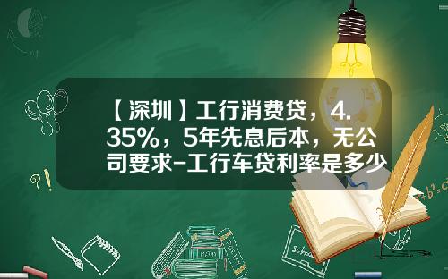 【深圳】工行消费贷，4.35%，5年先息后本，无公司要求-工行车贷利率是多少【新闻】
