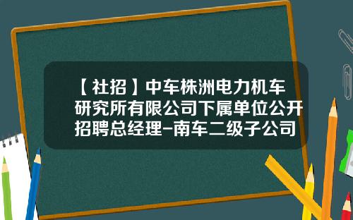 【社招】中车株洲电力机车研究所有限公司下属单位公开招聘总经理-南车二级子公司【新闻】