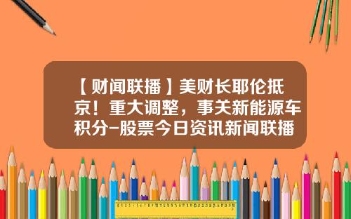 【财闻联播】美财长耶伦抵京！重大调整，事关新能源车积分-股票今日资讯新闻联播【新闻】