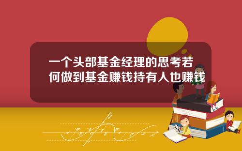 一个头部基金经理的思考若何做到基金赚钱持有人也赚钱