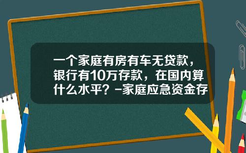 一个家庭有房有车无贷款，银行有10万存款，在国内算什么水平？-家庭应急资金存多少【新闻】