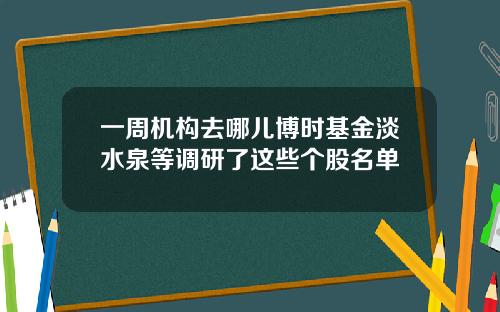 一周机构去哪儿博时基金淡水泉等调研了这些个股名单