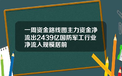 一周资金路线图主力资金净流出2439亿国防军工行业净流入规模居前