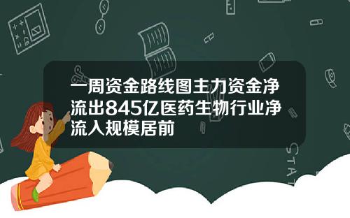 一周资金路线图主力资金净流出845亿医药生物行业净流入规模居前