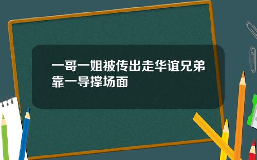 一哥一姐被传出走华谊兄弟靠一导撑场面