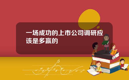 一场成功的上市公司调研应该是多赢的