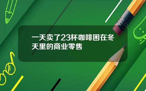 一天卖了23杯咖啡困在冬天里的商业零售