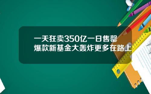 一天狂卖350亿一日售罄爆款新基金大轰炸更多在路上