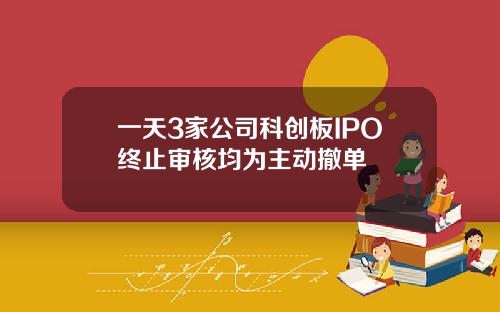 一天3家公司科创板IPO终止审核均为主动撤单