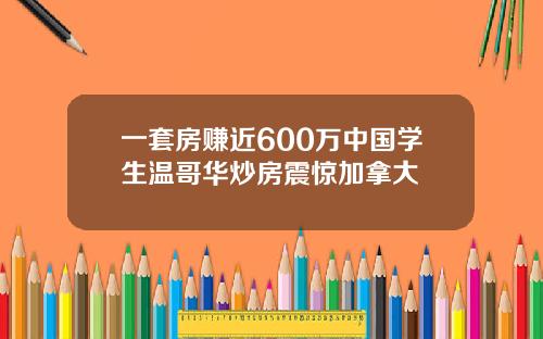 一套房赚近600万中国学生温哥华炒房震惊加拿大
