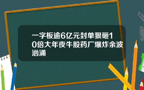 一字板逾6亿元封单狠砸10倍大年夜牛股药厂爆炸余波汹涌
