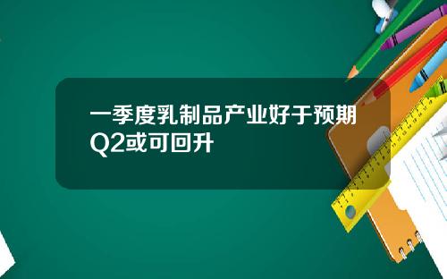 一季度乳制品产业好于预期Q2或可回升