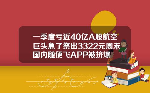 一季度亏近40亿A股航空巨头急了祭出3322元周末国内随便飞APP被挤爆