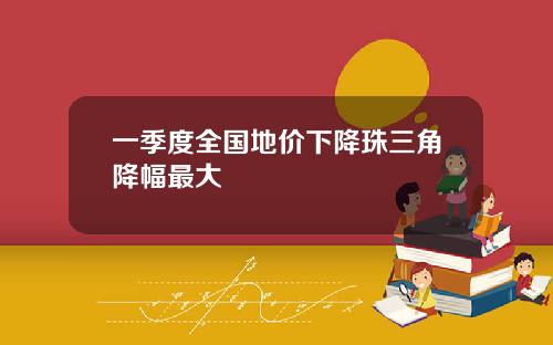 一季度全国地价下降珠三角降幅最大