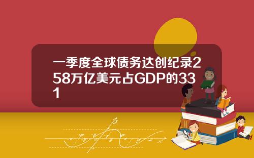 一季度全球债务达创纪录258万亿美元占GDP的331