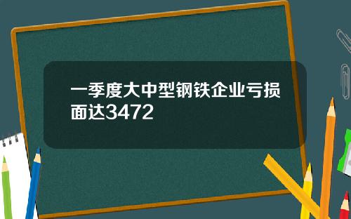 一季度大中型钢铁企业亏损面达3472