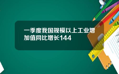 一季度我国规模以上工业增加值同比增长144