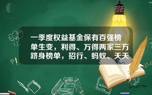 一季度权益基金保有百强榜单生变，利得、万得两家三方跻身榜单，招行、蚂蚁、天天稳居前三-在售基金