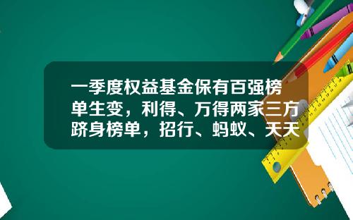 一季度权益基金保有百强榜单生变，利得、万得两家三方跻身榜单，招行、蚂蚁、天天稳居前三-基金机构排名
