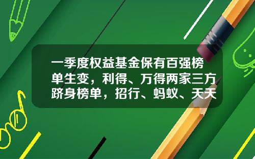 一季度权益基金保有百强榜单生变，利得、万得两家三方跻身榜单，招行、蚂蚁、天天稳居前三-天天基金客服电话