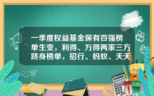 一季度权益基金保有百强榜单生变，利得、万得两家三方跻身榜单，招行、蚂蚁、天天稳居前三-天天基金排行榜
