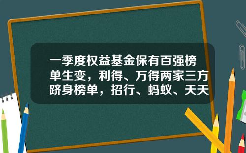一季度权益基金保有百强榜单生变，利得、万得两家三方跻身榜单，招行、蚂蚁、天天稳居前三-天天基金网网