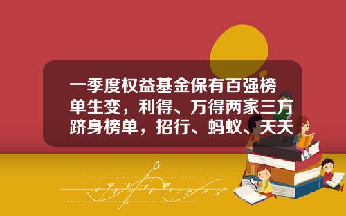 一季度权益基金保有百强榜单生变，利得、万得两家三方跻身榜单，招行、蚂蚁、天天稳居前三-天天基金网货币基金