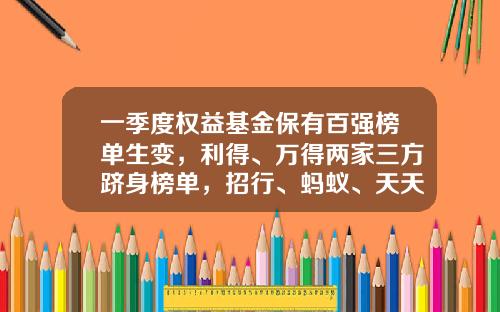 一季度权益基金保有百强榜单生变，利得、万得两家三方跻身榜单，招行、蚂蚁、天天稳居前三-天天基金-触屏版