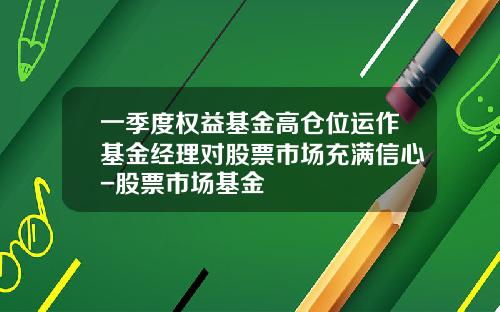 一季度权益基金高仓位运作基金经理对股票市场充满信心-股票市场基金