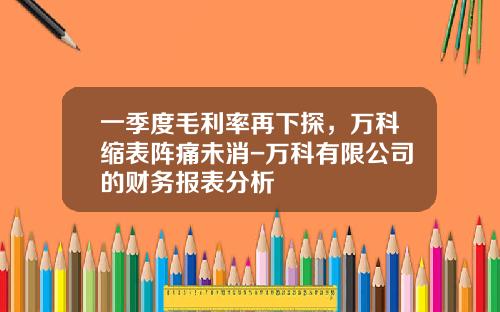 一季度毛利率再下探，万科缩表阵痛未消-万科有限公司的财务报表分析