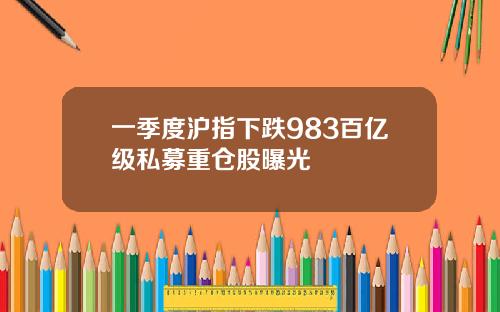 一季度沪指下跌983百亿级私募重仓股曝光