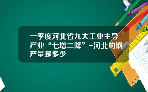 一季度河北省九大工业主导产业“七增二降”-河北的钢产量是多少
