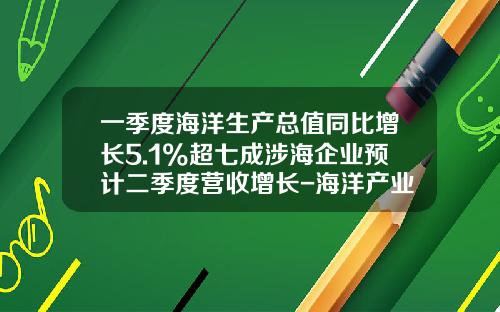 一季度海洋生产总值同比增长5.1%超七成涉海企业预计二季度营收增长-海洋产业基金