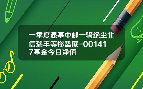 一季度混基中邮一骑绝尘北信瑞丰等惨垫底-001417基金今日净值