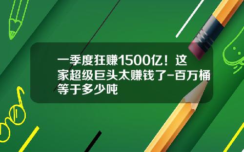 一季度狂赚1500亿！这家超级巨头太赚钱了-百万桶等于多少吨