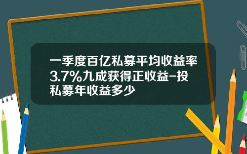 一季度百亿私募平均收益率3.7%九成获得正收益-投私募年收益多少
