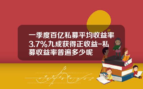 一季度百亿私募平均收益率3.7%九成获得正收益-私募收益率普遍多少呢